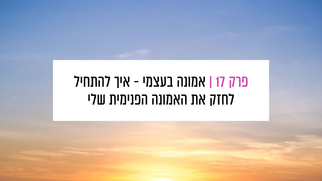 You are currently viewing פרק 17: אמונה בעצמי – איך להפסיק לחפש את זה בחוץ ולהתחיל לחזק את האמונה הפנימית שלי